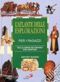 L'atlante delle esplorazioni per i ragazzi. Sulle orme dei grandi esploratori libro di Mason Antony