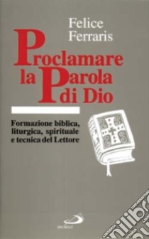 Proclamare la parola di Dio. Formazione biblica, liturgica, spirituale e tecnica del lettore libro di Ferraris Felice