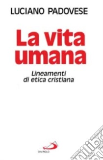 La vita umana. Lineamenti di etica cristiana libro di Padovese Luciano