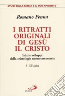 I ritratti originali di Gesù il Cristo. Vol. 1: Gli inizi. Inizi e sviluppi della cristologia neotestamentaria libro di Penna Romano