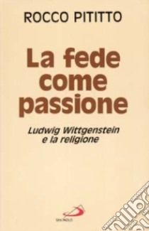 La fede come passione. Ludwig Wittgenstein e la religione libro di Pititto Rocco