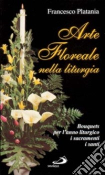 Arte floreale nella liturgia. Bouquets per l'anno liturgico, i sacramenti, i santi libro di Platania Francesco