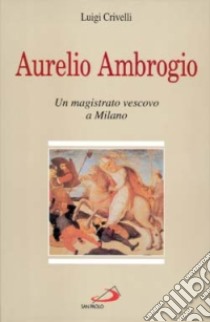 Aurelio Ambrogio. Un magistrato vescovo a Milano libro di Crivelli Luigi