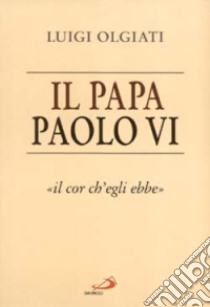 Il papa Paolo VI. «Il cor ch'egli ebbe» libro di Olgiati Luigi