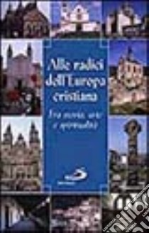 Alle radici dell'Europa cristiana. Fra storia, arte e spiritualità libro