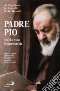 Padre Pio nella sua interiorità. Figlio di Maria, francescano, stigmatizzato, sacerdote, apostolo, guida spirituale libro di Negrisolo Attilio - Castello Nello - Manelli Stefano M.