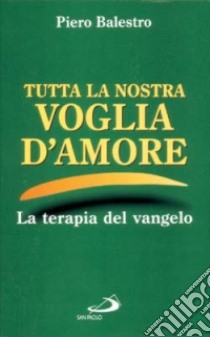 Tutta la nostra voglia d'amore. Appunti postumi di Vangeloterapia libro di Balestro Piero