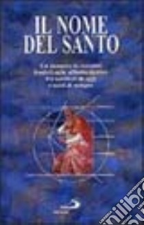 Il nome del santo. Un mosaico di racconti fondati sulle affinità elettive fra scrittori di oggi e santi di sempre libro