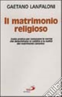 Il matrimonio religioso. Guida pratica per conoscere le norme che determinano la validità o la nullità del matrimonio canonico libro di Lanfaloni Gaetano