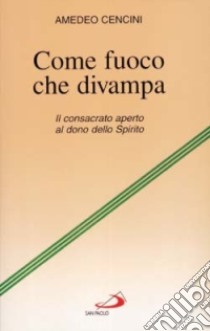 Come fuoco che divampa. Il consacrato aperto al dono dello Spirito libro di Cencini Amedeo