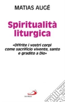 Spiritualità liturgica. «Offrite i vostri corpi come sacrificio vivente santo e gradito a Dio» libro di Augé Matias