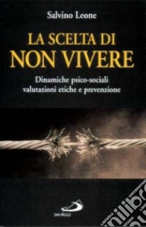 La scelta di non vivere. Dinamiche psico-sociali, valutazioni etiche e prevenzione libro di Leone Salvino