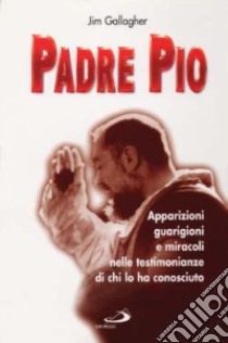 Padre Pio. Apparizioni, guarigioni e miracoli nelle testimonianze di chi lo ha conosciuto libro di Gallagher Jim