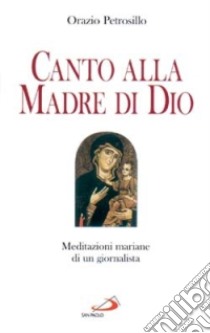 Canto alla madre di Dio. Meditazioni mariane di un giornalista libro di Petrosillo Orazio