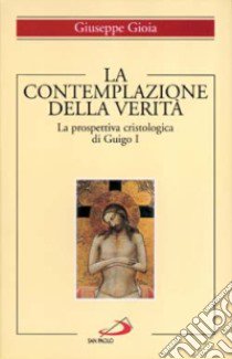 La contemplazione della verità. La prospettiva cristologica di Guigo I libro di Gioia Giuseppe