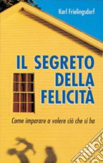 Il segreto della felicità. Come imparare a volere ciò che si ha libro di Frielingsdorf Karl