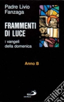 Frammenti di luce. I vangeli della domenica. Anno B libro di Fanzaga Livio