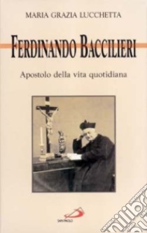 Ferdinando Baccilieri. Apostolo della vita quotidiana libro di Lucchetta M. Grazia