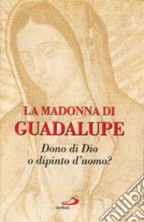 La Madonna di Guadalupe. Dono di Dio o dipinto dell'uomo? libro di Schiatti L. (cur.)