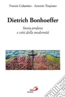 Dietrich Bonhoeffer. Storia profana e crisi della modernità libro di Galantino Nunzio - Trupiano Antonio