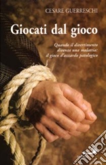 Giocati dal gioco. Quando il divertimento diventa una malattia: il gioco d'azzardo patologico libro di Guerreschi Cesare