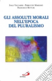 Gli assoluti morali nell'epoca del pluralismo libro di Vaccarini Italo - Marzano Ferruccio - Botturi Francesco