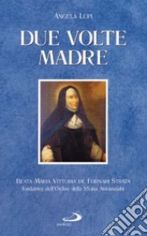 Due volte madre. Beata Maria Vittoria De Fornari Strata fondatrice dell'Ordine della Ss. Annunziata libro di Lupi Angela