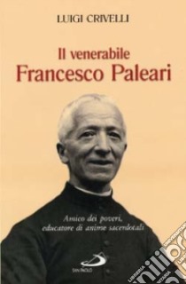 Il venerabile Francesco Paleari. Amico dei poveri, educatore di anime sacerdotali libro di Crivelli Luigi