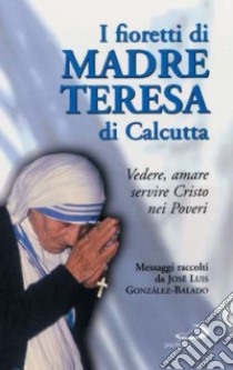 I fioretti di madre Teresa di Calcutta. Vedere, amare, servire Cristo nei poveri libro di Gonzáles Balado José L.