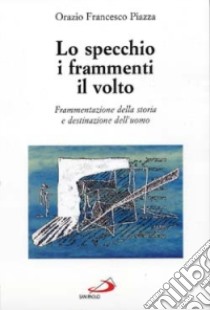 Lo specchio, i frammenti, il volto. Frammentazione della storia e destinazione dell'uomo libro di Piazza Orazio F.