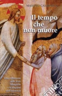 Il tempo che non muore. Una riflessione sulle feste liturgiche e le stagioni dell'esistenza libro di Camisasca Massimo