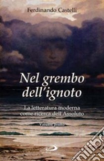 Nel grembo dell'ignoto. La letteratura moderna come ricerca dell'Assoluto. Vol. 1 libro di Castelli Ferdinando