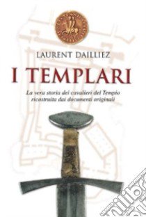 I Templari. La vera storia dei cavalieri del tempio ricostruita dai documenti originali libro di Dailliez Laurent