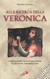 Alla ricerca della Veronica. L'appassionante storia di una reliquia tra devozione, letteratura e arte libro di Centini Massimo