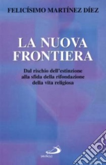 La nuova frontiera. Dal rischio dell'estinzione alla sfida della rifondazione della vita religiosa libro di Martínez Díez Felicísimo