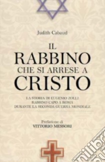 Il rabbino che si arrese a Cristo. La storia di Eugenio Zolli, rabbino capo a Roma durante la seconda guerra mondiale libro di Cabaud Judith