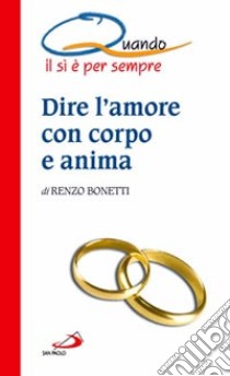 Dire l'amore con corpo e anima. Quando il sì è per sempre libro di Bonetti Renzo