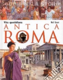 Antica Roma. Vita quotidiana. Scoprire la storia libro di Grant Neil