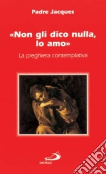 Non gli dico nulla, lo amo. La preghiera contemplativa libro di Jacques