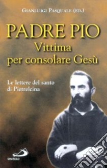 Vittima per consolare Gesù. Le lettere del santo di Pietrelcina libro di Pio da Pietrelcina (san)