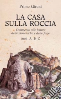 La Casa sulla roccia. Commento alle letture delle domeniche e delle feste. Anni A, B, C libro di Gironi Primo