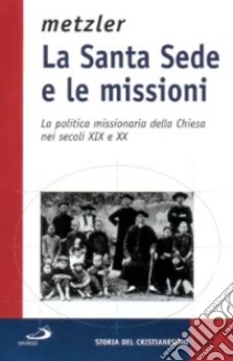 La Santa Sede e le missioni. La politica missionaria della Chiesa nei secoli XIX e XX libro di Metzler Josef