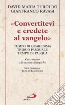 «Convertitevi e credete al Vangelo». Tempo di Quaresima, Triduo pasquale e Tempo di Pasqua. Commento alle letture liturgiche. S. Giuseppe. Inni all'Eucaristia... libro di Turoldo David Maria; Ravasi Gianfranco