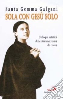 Sola con Gesù solo. Colloqui estatici della stimmatizzata di Lucca libro di Galgani Gemma (santa); Zecca T. P. (cur.)