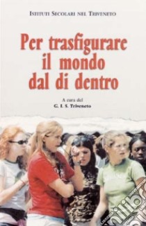 Per trasfigurare il mondo dal di dentro. Istituti Secolari nel Triveneto libro di Istituti secolari del Triveneto (cur.)