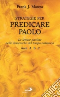 Strategie per predicare Paolo. Le letture paoline nelle domeniche del tempo ordinario A-B-C libro di Matera Frank J.