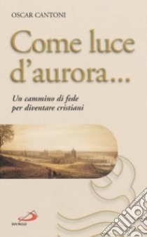 Come luce d'aurora... Un cammino di fede per diventare cristiani libro di Cantoni Oscar