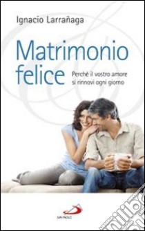 Matrimonio felice. Perché il vostro amore si rinnovi ogni giorno libro di Larranaga Ignacio