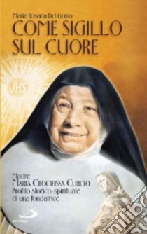 Come sigillo sul cuore. Madre Maria Crocifissa Curcio. Profilo storico-spirituale di una fondatrice libro di Del Genio M. Rosaria