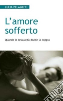 L'amore sofferto. Quando la sessualità divide la coppia libro di Pelamatti Lucia